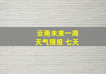 云南未来一周天气预报 七天